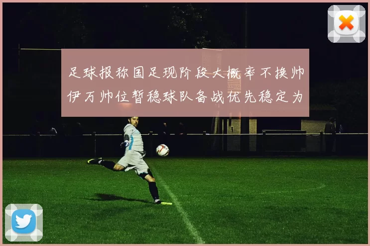 足球报称国足现阶段大概率不换帅伊万帅位暂稳球队备战优先稳定为主